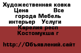 Художественная ковка › Цена ­ 50 000 - Все города Мебель, интерьер » Услуги   . Карелия респ.,Костомукша г.